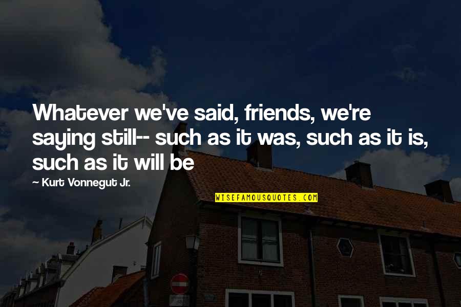 Saying No To Friends Quotes By Kurt Vonnegut Jr.: Whatever we've said, friends, we're saying still-- such