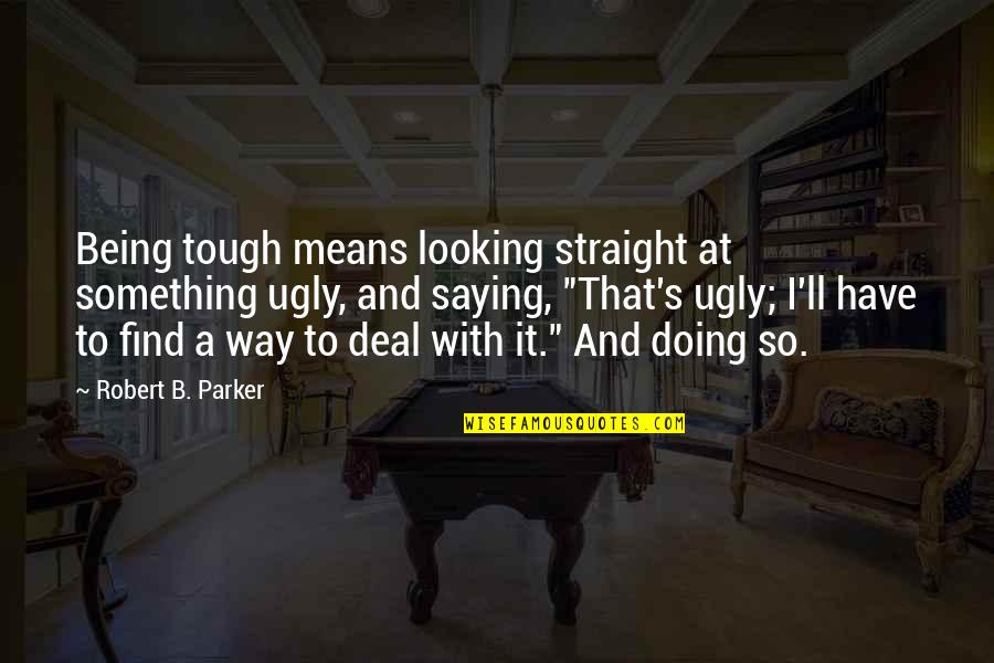 Saying Something But Not Doing It Quotes By Robert B. Parker: Being tough means looking straight at something ugly,