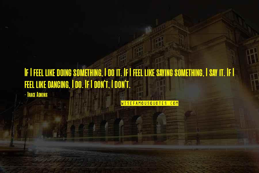 Saying Something But Not Doing It Quotes By Trace Adkins: If I feel like doing something, I do