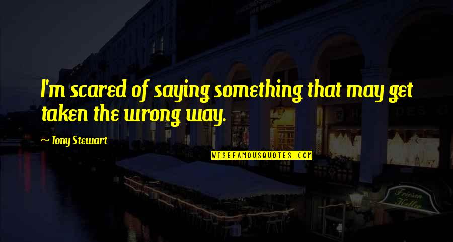 Saying Something Wrong Quotes By Tony Stewart: I'm scared of saying something that may get