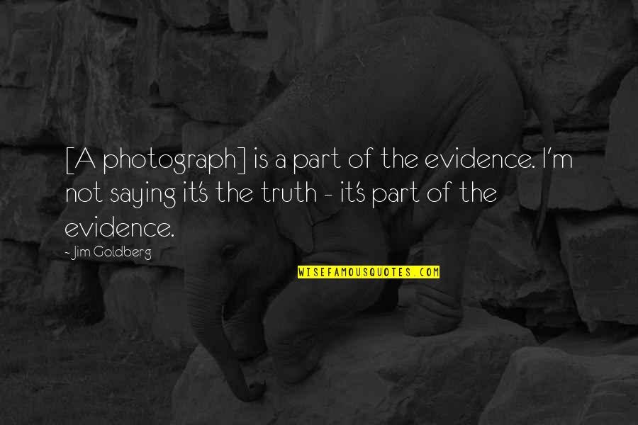 Saying The Truth Quotes By Jim Goldberg: [A photograph] is a part of the evidence.
