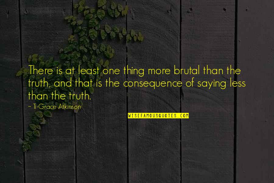 Saying The Truth Quotes By Ti-Grace Atkinson: There is at least one thing more brutal