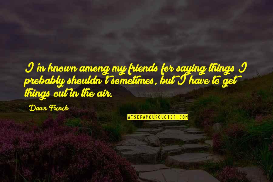 Saying Things Quotes By Dawn French: I'm known among my friends for saying things