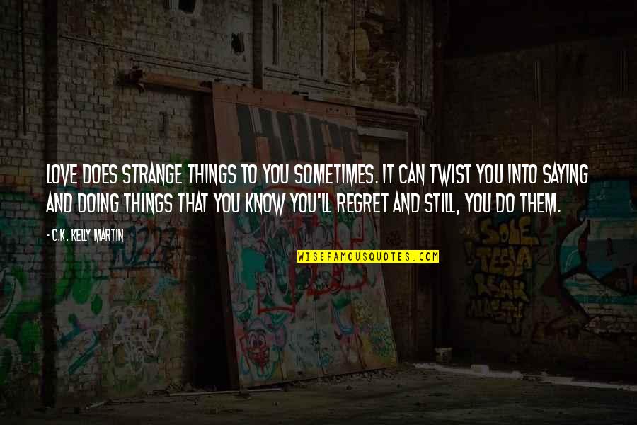 Saying Things We Regret Quotes By C.K. Kelly Martin: Love does strange things to you sometimes. It Saying Things We Regret Quotes By C.K. Kelly Martin: Love does strange things to you sometimes. It