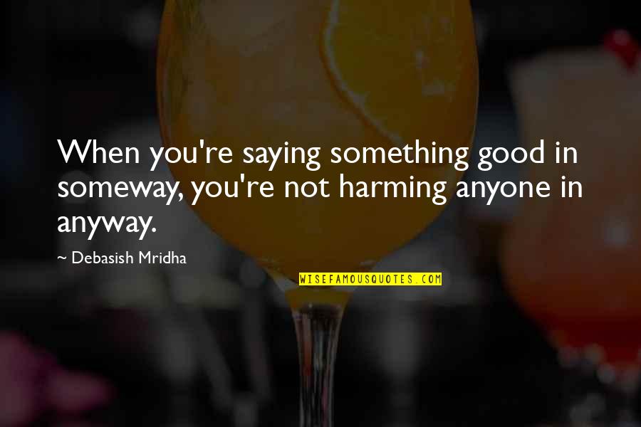 Saying Truth Quotes By Debasish Mridha: When you're saying something good in someway, you're Saying Truth Quotes By Debasish Mridha: When you're saying something good in someway, you're