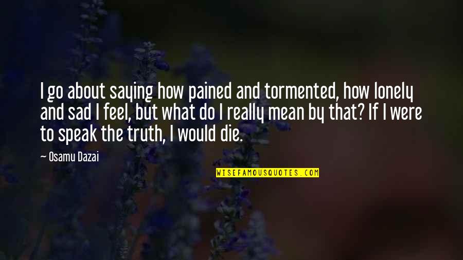 Saying Truth Quotes By Osamu Dazai: I go about saying how pained and tormented, Saying Truth Quotes By Osamu Dazai: I go about saying how pained and tormented,