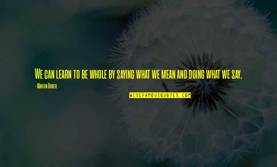 Saying What You Mean Quotes By Martin Buber: We can learn to be whole by saying