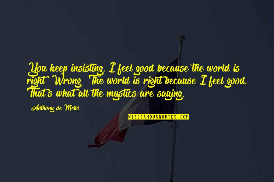 Saying What You Really Feel Quotes By Anthony De Mello: You keep insisting, I feel good because the Saying What You Really Feel Quotes By Anthony De Mello: You keep insisting, I feel good because the