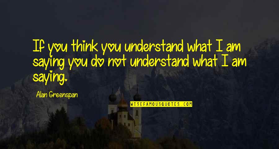 Saying What You Think Quotes By Alan Greenspan: If you think you understand what I am