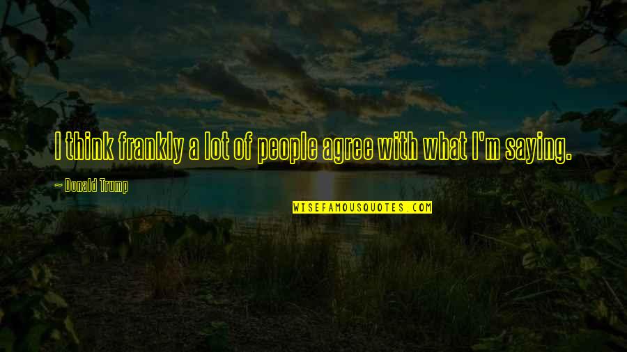 Saying What You Think Quotes By Donald Trump: I think frankly a lot of people agree