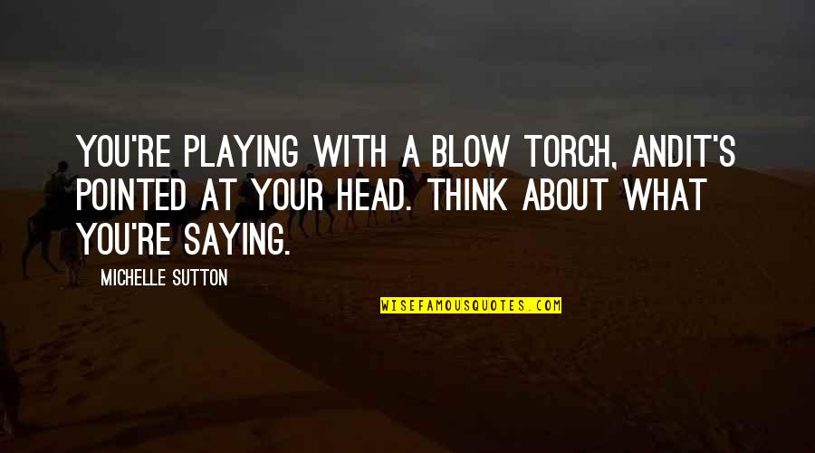 Saying What You Think Quotes By Michelle Sutton: You're playing with a blow torch, andit's pointed