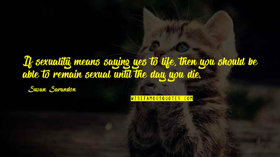 Saying Yes To Life Quotes By Susan Sarandon: If sexuality means saying yes to life, then