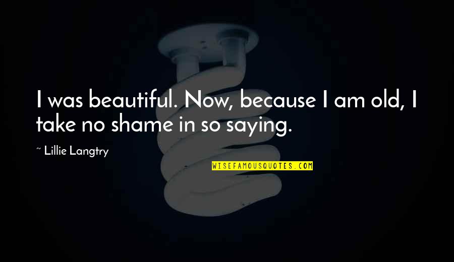Saying Your Beautiful Quotes By Lillie Langtry: I was beautiful. Now, because I am old,