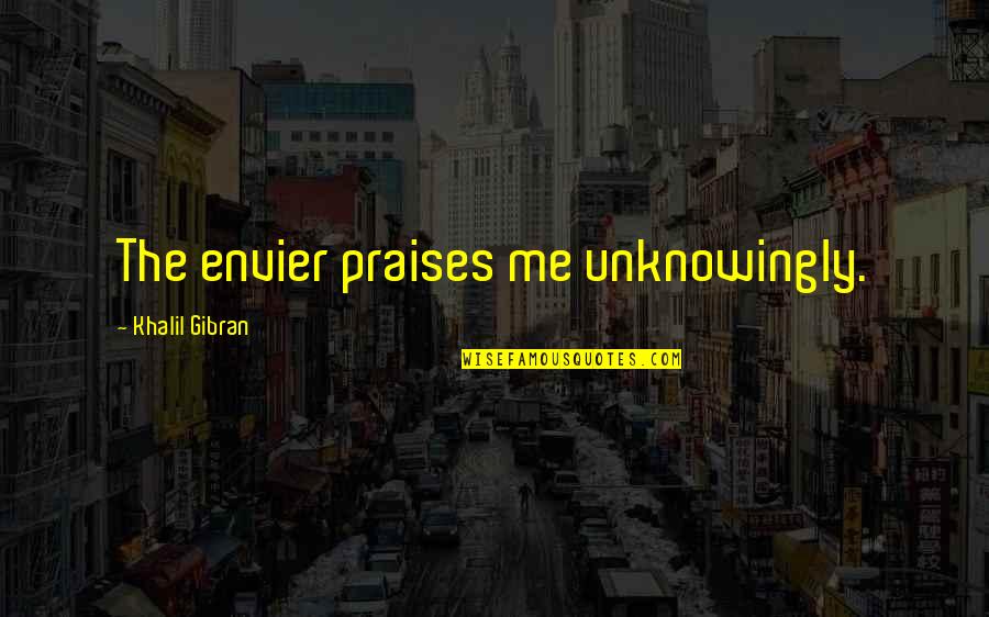 Sayings Against Communism Quotes By Khalil Gibran: The envier praises me unknowingly.