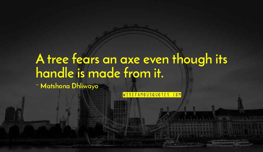 Sayings Wisdom Quotes By Matshona Dhliwayo: A tree fears an axe even though its Sayings Wisdom Quotes By Matshona Dhliwayo: A tree fears an axe even though its
