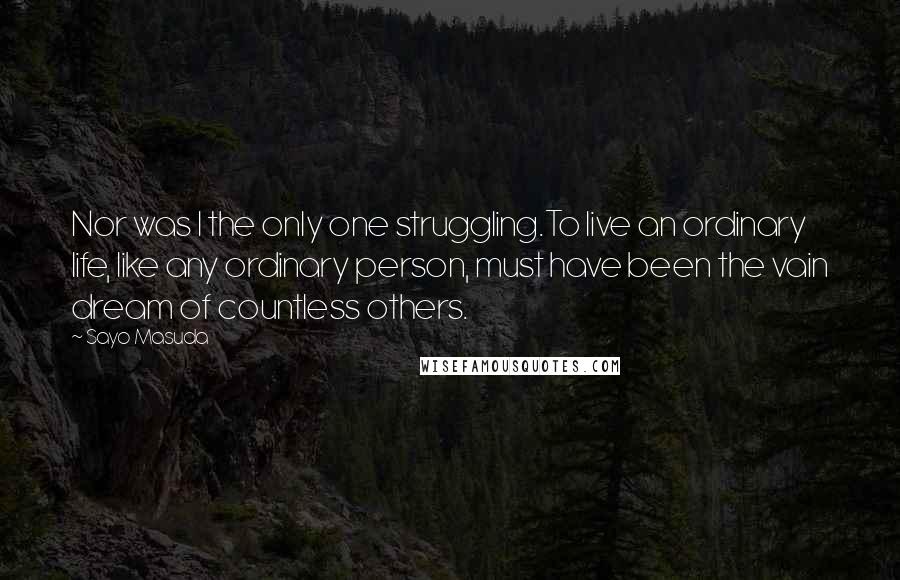 Sayo Masuda quotes: Nor was I the only one struggling.To live an ordinary life, like any ordinary person, must have been the vain dream of countless others.