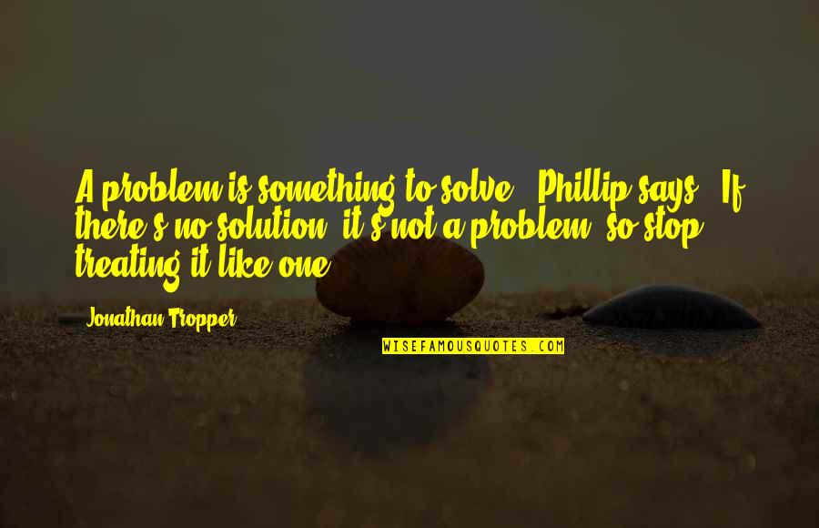 Says There There To Quotes By Jonathan Tropper: A problem is something to solve," Phillip says.