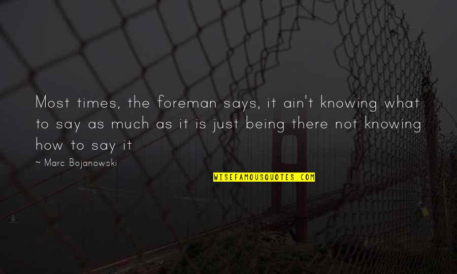 Says There There To Quotes By Marc Bojanowski: Most times, the foreman says, it ain't knowing Says There There To Quotes By Marc Bojanowski: Most times, the foreman says, it ain't knowing