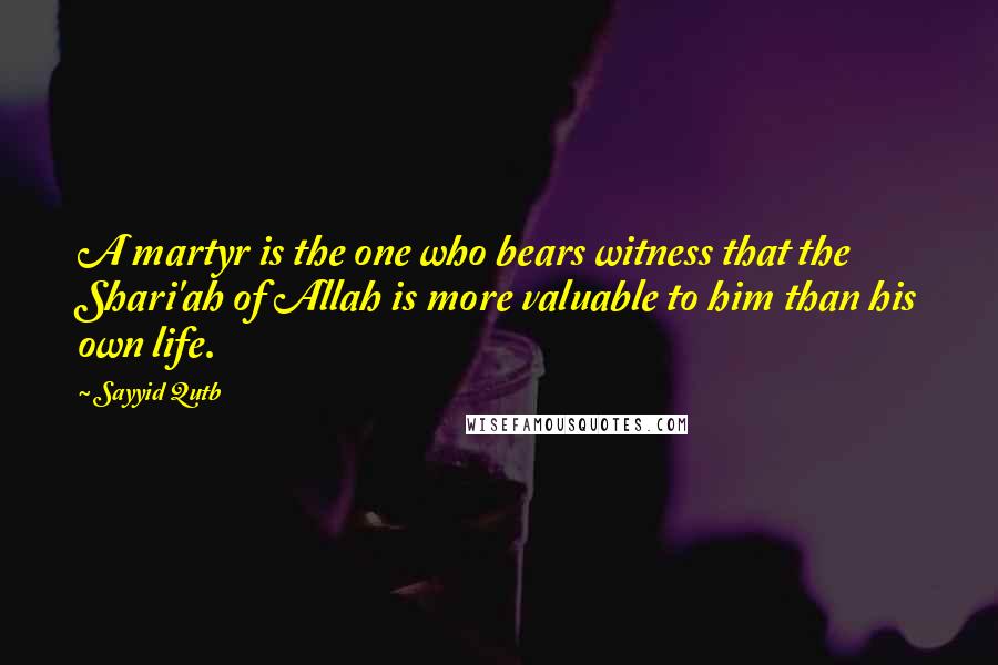 Sayyid Qutb quotes: A martyr is the one who bears witness that the Shari'ah of Allah is more valuable to him than his own life. Sayyid Qutb quotes: A martyr is the one who bears witness that the Shari'ah of Allah is more valuable to him than his own life.