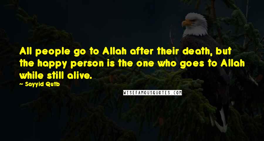 Sayyid Qutb quotes: All people go to Allah after their death, but the happy person is the one who goes to Allah while still alive. Sayyid Qutb quotes: All people go to Allah after their death, but the happy person is the one who goes to Allah while still alive.