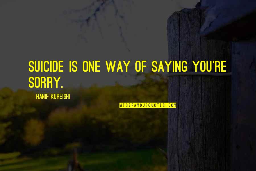 Sayyidina Ali Bin Abi Talib Quotes By Hanif Kureishi: Suicide is one way of saying you're sorry.