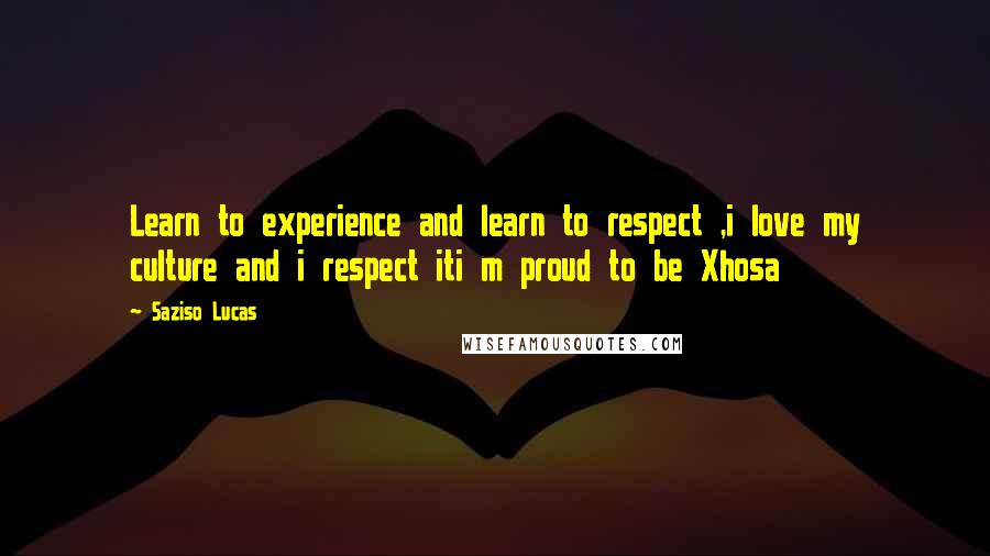 Saziso Lucas quotes: Learn to experience and learn to respect ,i love my culture and i respect iti m proud to be Xhosa