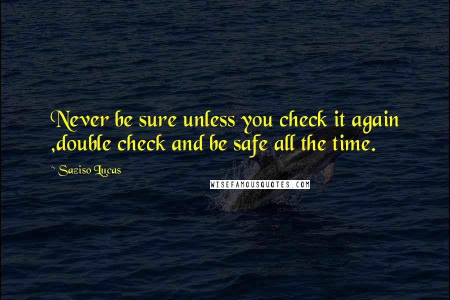 Saziso Lucas quotes: Never be sure unless you check it again ,double check and be safe all the time.