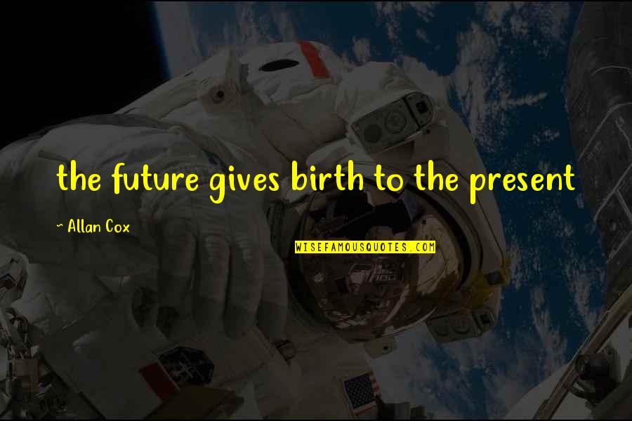 Saznao Sam Quotes By Allan Cox: the future gives birth to the present Saznao Sam Quotes By Allan Cox: the future gives birth to the present
