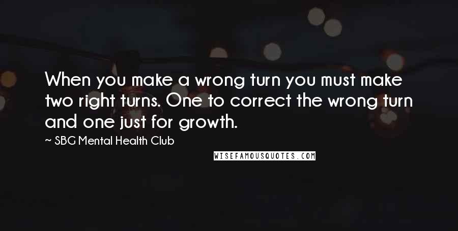 SBG Mental Health Club quotes: When you make a wrong turn you must make two right turns. One to correct the wrong turn and one just for growth. SBG Mental Health Club quotes: When you make a wrong turn you must make two right turns. One to correct the wrong turn and one just for growth.