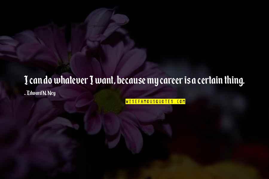 Scaer Quotes By Edward N. Ney: I can do whatever I want, because my