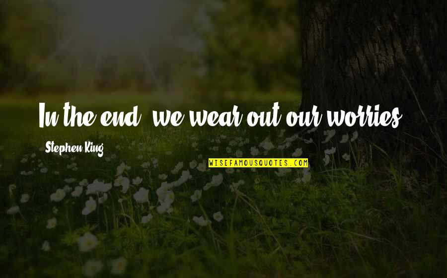 Scagliotti Lung Quotes By Stephen King: In the end, we wear out our worries.