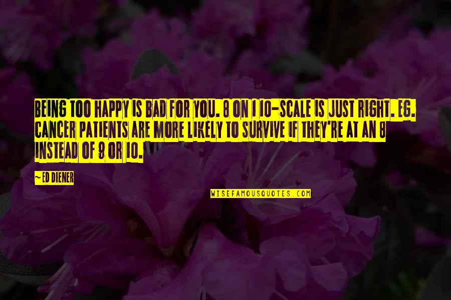 Scale Of 1 10 Quotes By Ed Diener: Being too happy is bad for you. 8