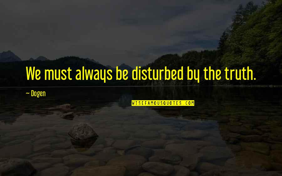 Scaleable Quotes By Dogen: We must always be disturbed by the truth.
