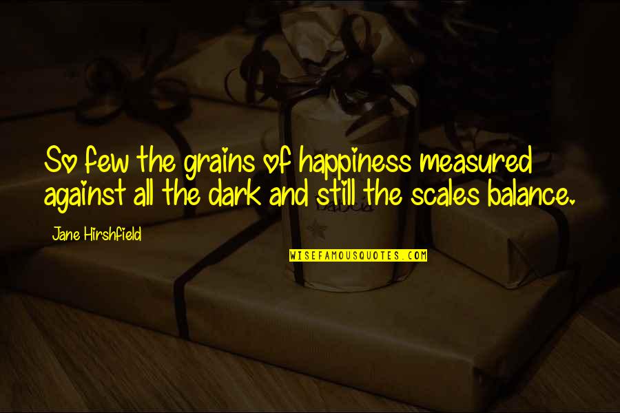 Scales Quotes By Jane Hirshfield: So few the grains of happiness measured against