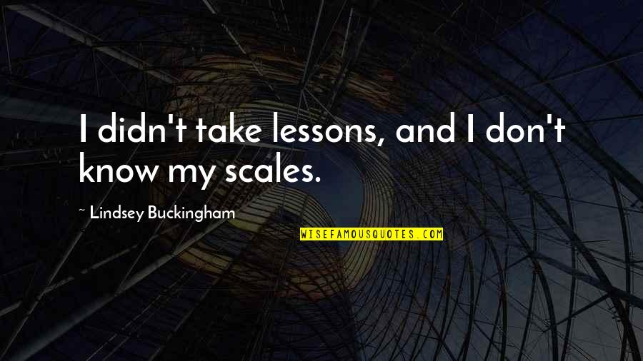 Scales Quotes By Lindsey Buckingham: I didn't take lessons, and I don't know Scales Quotes By Lindsey Buckingham: I didn't take lessons, and I don't know