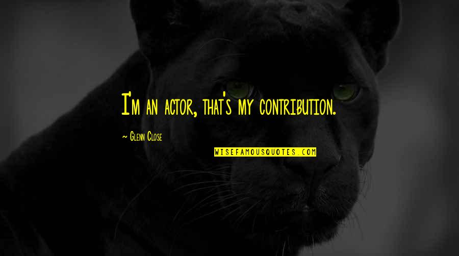 Scampering Sentences Quotes By Glenn Close: I'm an actor, that's my contribution. Scampering Sentences Quotes By Glenn Close: I'm an actor, that's my contribution.