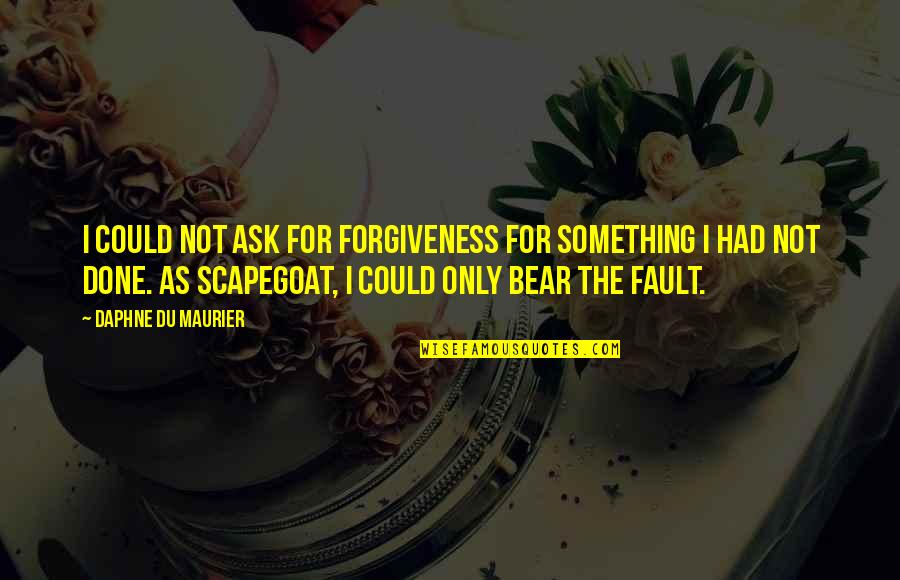 Scapegoat Quotes By Daphne Du Maurier: I could not ask for forgiveness for something Scapegoat Quotes By Daphne Du Maurier: I could not ask for forgiveness for something