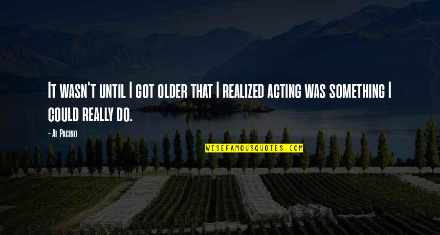 Scapes Quotes By Al Pacino: It wasn't until I got older that I