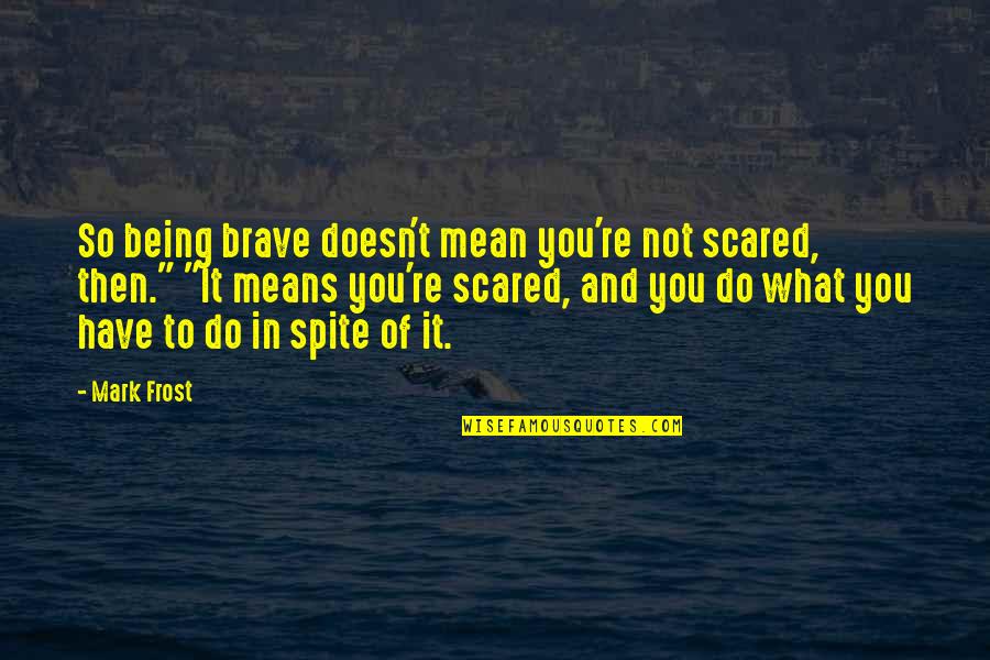 Scared But Brave Quotes By Mark Frost: So being brave doesn't mean you're not scared,