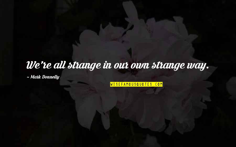 Scared Of Getting Hurt In A Relationship Quotes By Mark Donnelly: We're all strange in our own strange way. Scared Of Getting Hurt In A Relationship Quotes By Mark Donnelly: We're all strange in our own strange way.