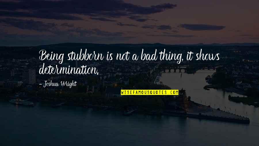 Scared To Be Happy Quotes By Joshua Wright: Being stubborn is not a bad thing, it Scared To Be Happy Quotes By Joshua Wright: Being stubborn is not a bad thing, it
