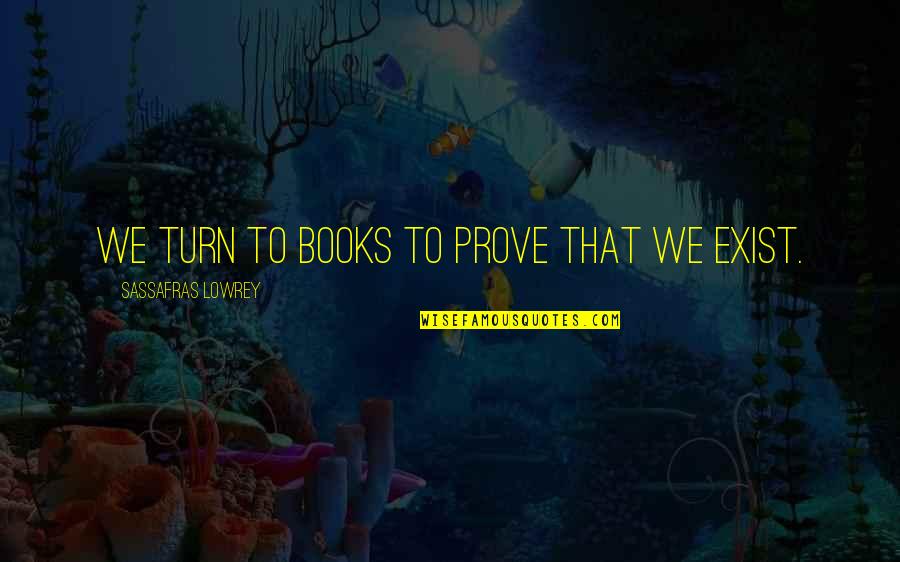 Scared You'll Leave Quotes By Sassafras Lowrey: We turn to books to prove that we Scared You'll Leave Quotes By Sassafras Lowrey: We turn to books to prove that we