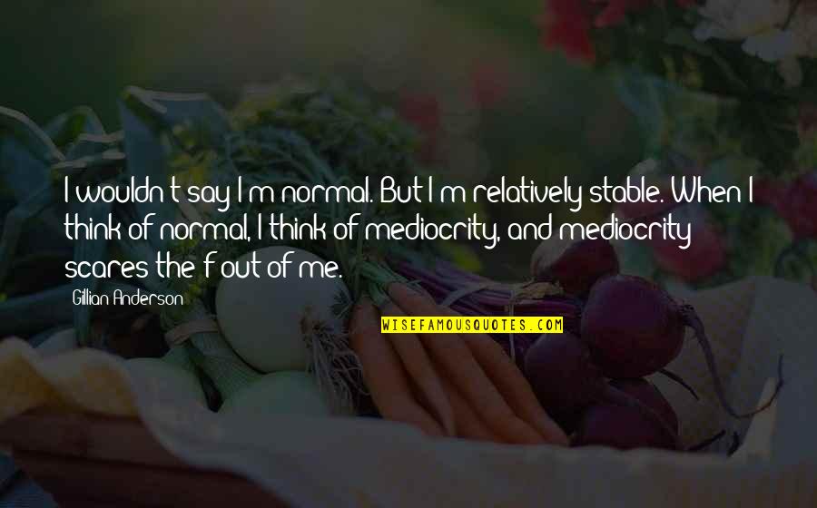 Scares Quotes By Gillian Anderson: I wouldn't say I'm normal. But I'm relatively