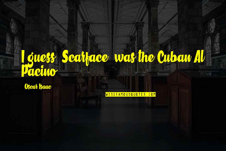 Scarface Cuban Quotes By Oscar Isaac: I guess 'Scarface' was the Cuban Al Pacino.