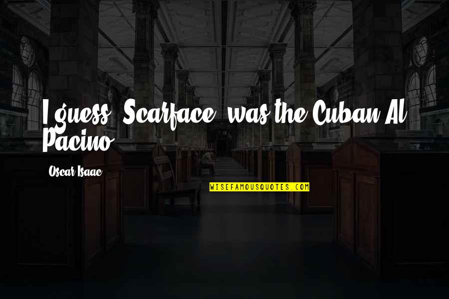 Scarface Pacino Quotes By Oscar Isaac: I guess 'Scarface' was the Cuban Al Pacino.
