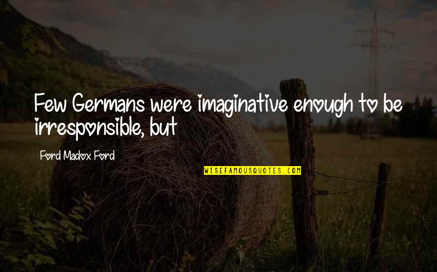 Scarlatella Molds Quotes By Ford Madox Ford: Few Germans were imaginative enough to be irresponsible, Scarlatella Molds Quotes By Ford Madox Ford: Few Germans were imaginative enough to be irresponsible,