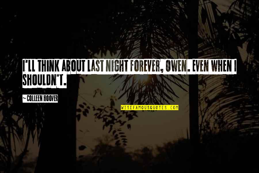 Scarlet And Wolf Quotes By Colleen Hoover: I'll think about last night forever, Owen. Even Scarlet And Wolf Quotes By Colleen Hoover: I'll think about last night forever, Owen. Even