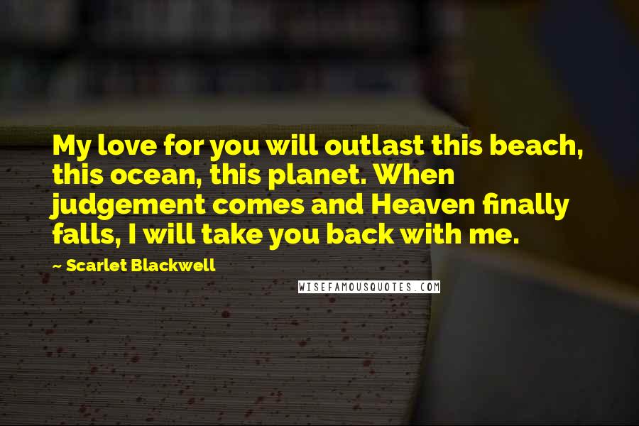 Scarlet Blackwell quotes: My love for you will outlast this beach, this ocean, this planet. When judgement comes and Heaven finally falls, I will take you back with me.