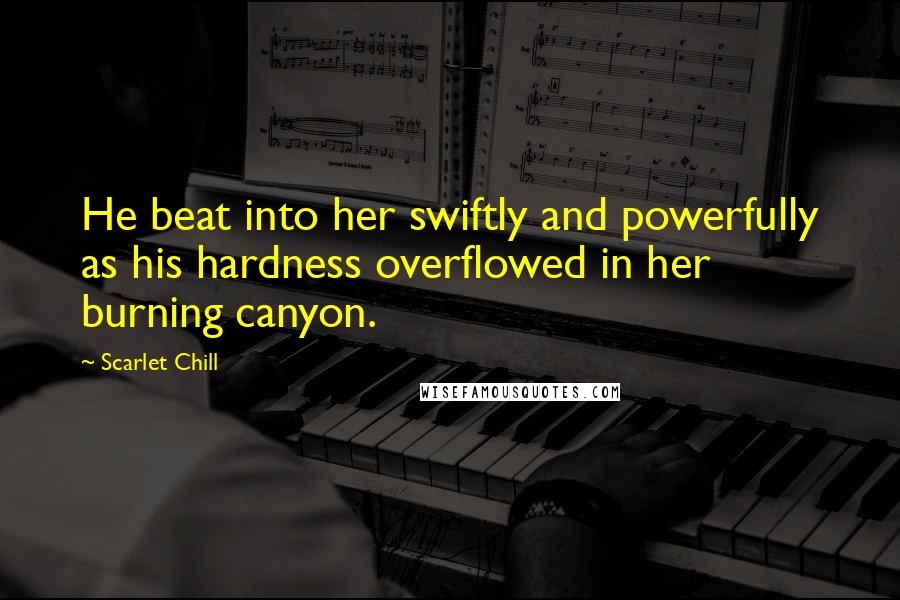 Scarlet Chill quotes: He beat into her swiftly and powerfully as his hardness overflowed in her burning canyon.