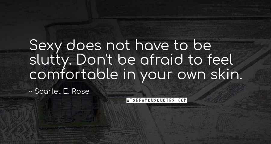 Scarlet E. Rose quotes: Sexy does not have to be slutty. Don't be afraid to feel comfortable in your own skin.